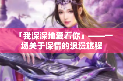 「我深深地爱着你」——一场关于深情的浪漫旅程
