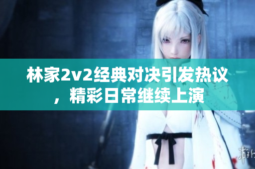 林家2v2经典对决引发热议，精彩日常继续上演