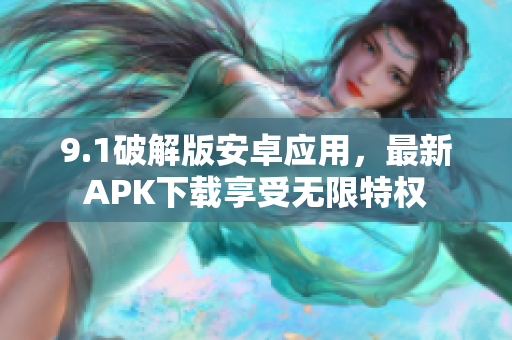 9.1破解版安卓应用，最新APK下载享受无限特权