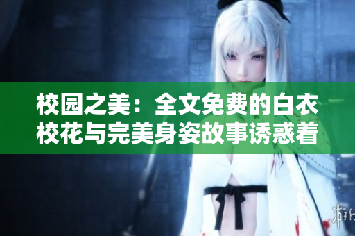 校园之美：全文免费的白衣校花与完美身姿故事诱惑着你