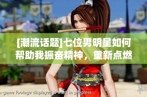 [潮流话题]七位男明星如何帮助我振奋精神，重新点燃生活热情？