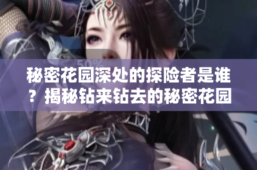 秘密花园深处的探险者是谁？揭秘钻来钻去的秘密花园之谜