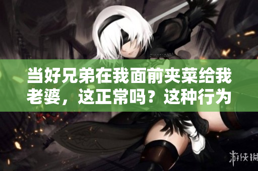 当好兄弟在我面前夹菜给我老婆，这正常吗？这种行为是否合适？