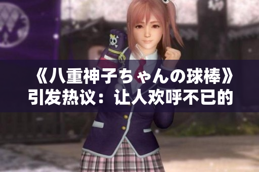 《八重神子ちゃんの球棒》引发热议：让人欢呼不已的超凡表现