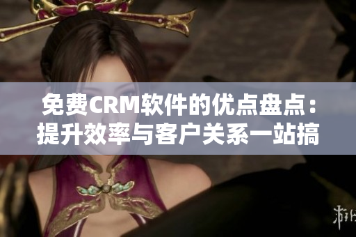 免费CRM软件的优点盘点：提升效率与客户关系一站搞定