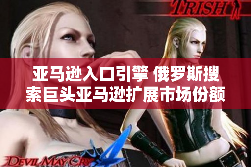 亚马逊入口引擎 俄罗斯搜索巨头亚马逊扩展市场份额