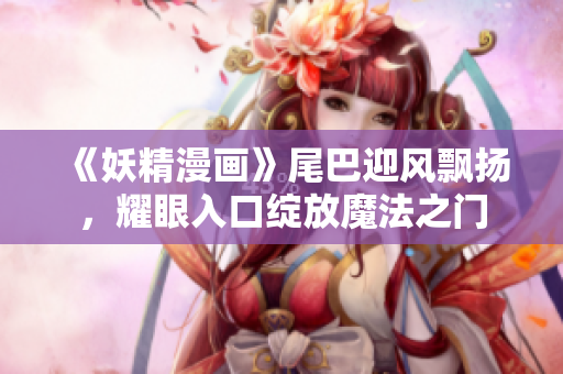 《妖精漫画》尾巴迎风飘扬，耀眼入口绽放魔法之门