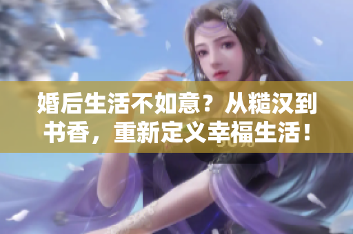 婚后生活不如意？从糙汉到书香，重新定义幸福生活！