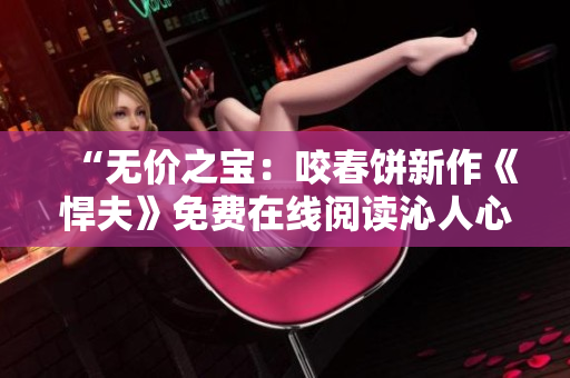 “无价之宝：咬春饼新作《悍夫》免费在线阅读沁人心脾”