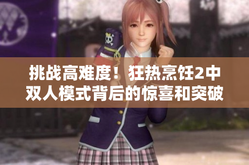 挑战高难度！狂热烹饪2中双人模式背后的惊喜和突破