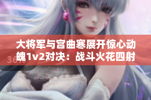 大将军与宫曲寒展开惊心动魄1v2对决：战斗火花四射