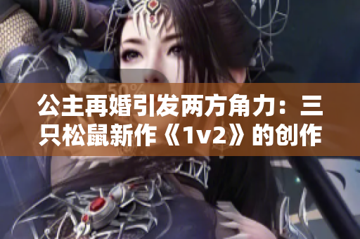 公主再婚引发两方角力：三只松鼠新作《1v2》的创作者
