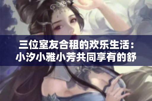 三位室友合租的欢乐生活：小汐小雅小芳共同享有的舒适小区房