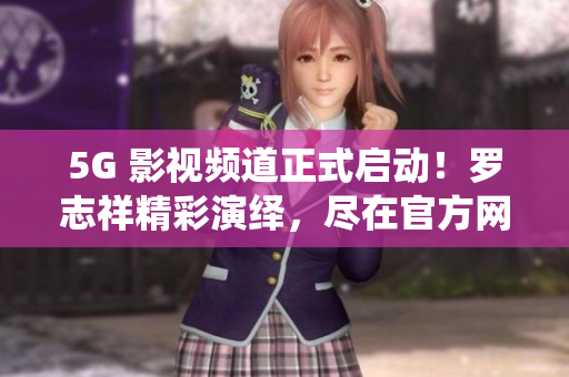 5G 影视频道正式启动！罗志祥精彩演绎，尽在官方网站！
