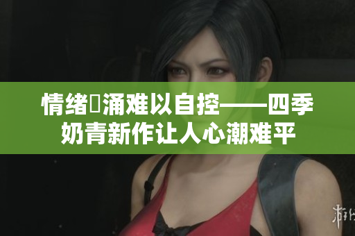 情绪洶涌难以自控——四季奶青新作让人心潮难平