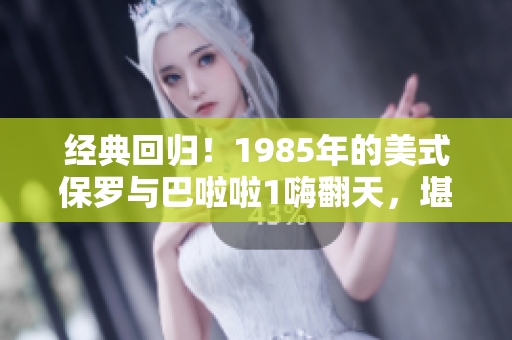 经典回归！1985年的美式保罗与巴啦啦1嗨翻天，堪称绝佳！