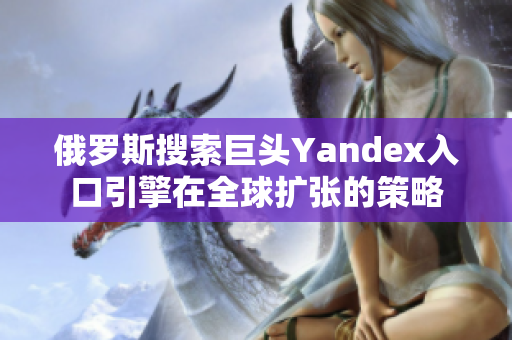 俄罗斯搜索巨头Yandex入口引擎在全球扩张的策略