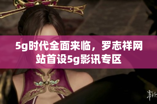 5g时代全面来临，罗志祥网站首设5g影讯专区