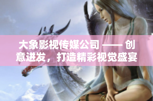 大象影视传媒公司 —— 创意迸发，打造精彩视觉盛宴