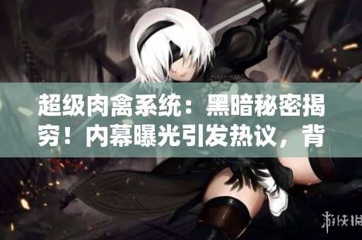 超级肉禽系统：黑暗秘密揭穷！内幕曝光引发热议，背后真相惊人！