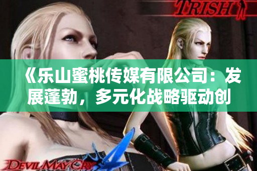 《乐山蜜桃传媒有限公司：发展蓬勃，多元化战略驱动创新突破》