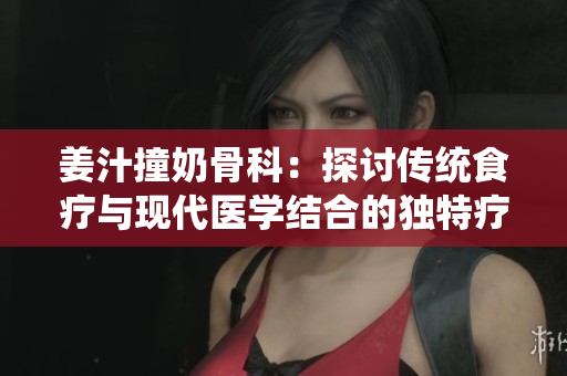 姜汁撞奶骨科：探讨传统食疗与现代医学结合的独特疗法