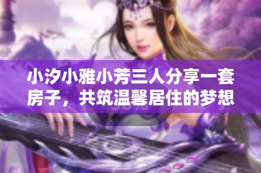 小汐小雅小芳三人分享一套房子，共筑温馨居住的梦想