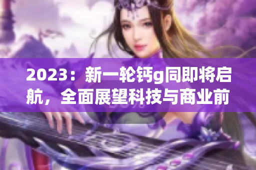 2023：新一轮钙g同即将启航，全面展望科技与商业前景