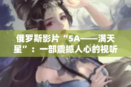 俄罗斯影片“5A——满天星”：一部震撼人心的视听盛宴