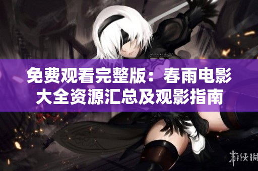 免费观看完整版：春雨电影大全资源汇总及观影指南