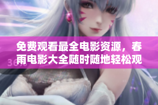 免费观看最全电影资源，春雨电影大全随时随地轻松观看