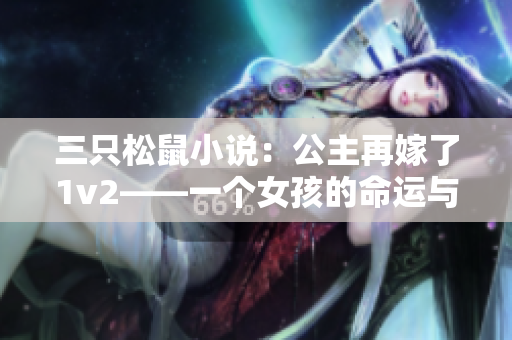 三只松鼠小说：公主再嫁了1v2——一个女孩的命运与爱情选拔