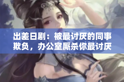 出差日剧：被最讨厌的同事欺负，办公室厮杀你最讨厌的人 