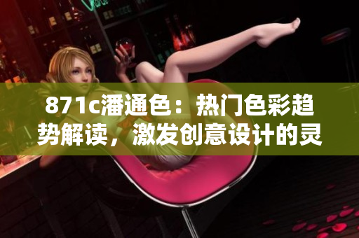 871c潘通色：热门色彩趋势解读，激发创意设计的灵感