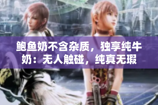 鲍鱼奶不含杂质，独享纯牛奶：无人触碰，纯真无瑕