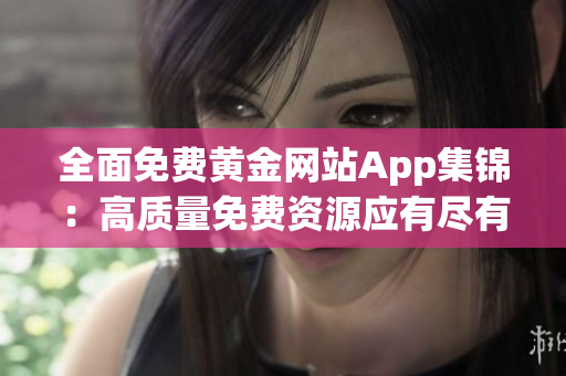 全面免费黄金网站App集锦：高质量免费资源应有尽有