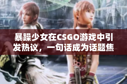 暴躁少女在CSGO游戏中引发热议，一句话成为话题焦点