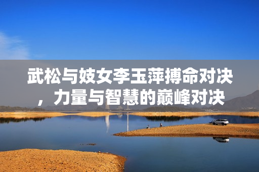 武松与妓女李玉萍搏命对决，力量与智慧的巅峰对决