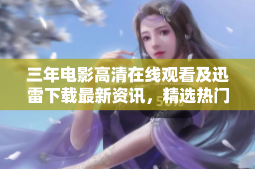 三年电影高清在线观看及迅雷下载最新资讯，精选热门电影资源分享