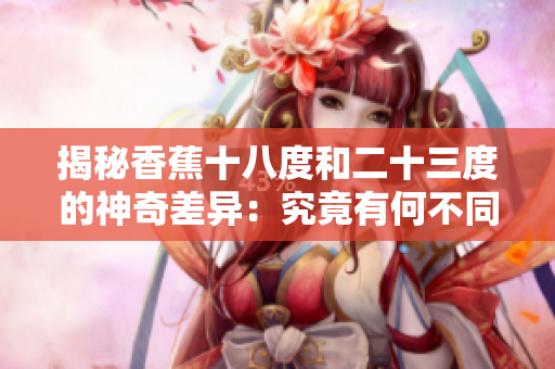 揭秘香蕉十八度和二十三度的神奇差异：究竟有何不同？