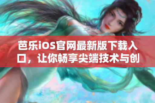 芭乐iOS官网最新版下载入口，让你畅享尖端技术与创新。