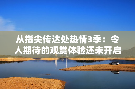 从指尖传达处热情3季：令人期待的观赏体验还未开启