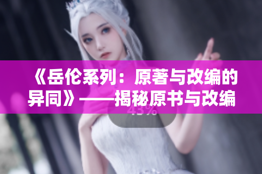 《岳伦系列：原著与改编的异同》——揭秘原书与改编作品的不同风貌