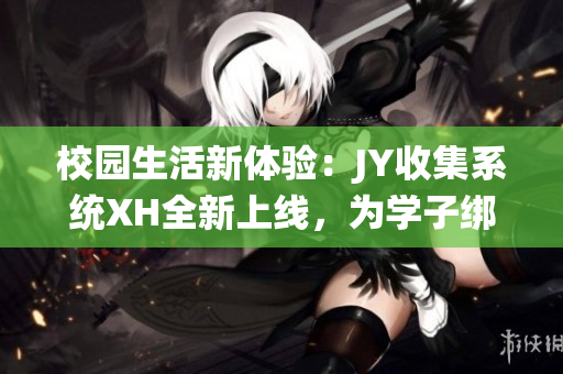 校园生活新体验：JY收集系统XH全新上线，为学子绑定便利