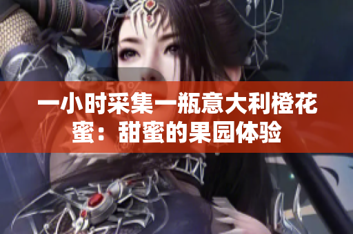 一小时采集一瓶意大利橙花蜜：甜蜜的果园体验