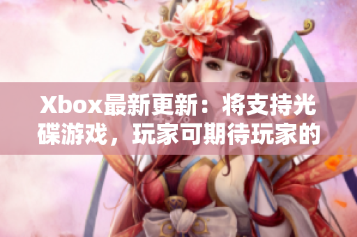 Xbox最新更新：将支持光碟游戏，玩家可期待玩家的热切目光。