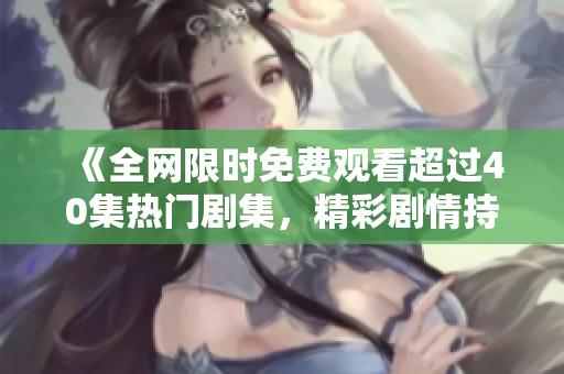 《全网限时免费观看超过40集热门剧集，精彩剧情持续更新中》
