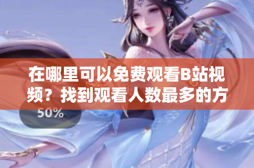 在哪里可以免费观看B站视频？找到观看人数最多的方法