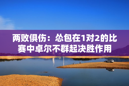 两败俱伤：怂包在1对2的比赛中卓尔不群起决胜作用