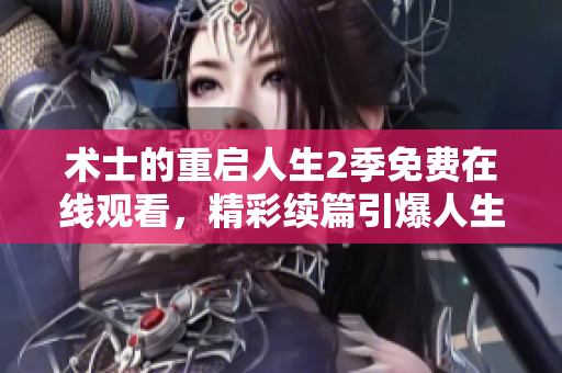 术士的重启人生2季免费在线观看，精彩续篇引爆人生转折